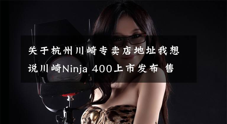 关于杭州川崎专卖店地址我想说川崎Ninja 400上市发布 售价4.98万元