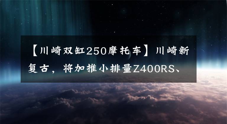 【川崎双缸250摩托车】川崎新复古，将加推小排量Z400RS、Z250RS？