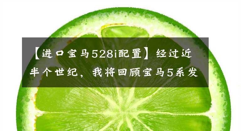 【进口宝马528i配置】经过近半个世纪，我将回顾宝马5系发展史