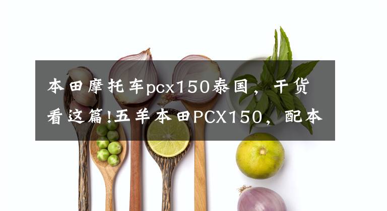 本田摩托车pcx150泰国，干货看这篇!五羊本田PCX150，配本田ESP发动机，续航330公里以上，静如电动车