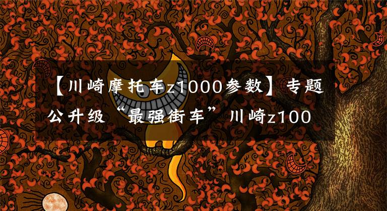 【川崎摩托车z1000参数】专题公升级“最强街车”川崎z1000告诉你它有多暴躁