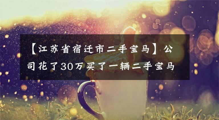 【江苏省宿迁市二手宝马】公司花了30万买了一辆二手宝马，平时坐电动车上班，说到原因，眼泪汪汪。