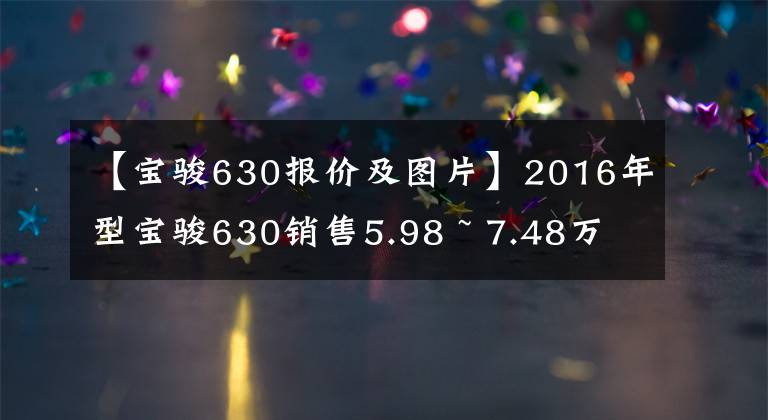 【宝骏630报价及图片】2016年型宝骏630销售5.98 ~ 7.48万韩元