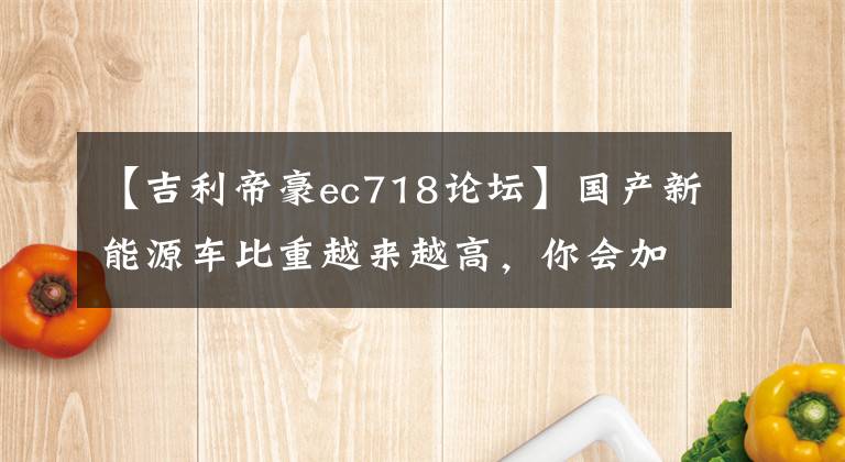 【吉利帝豪ec718论坛】国产新能源车比重越来越高，你会加入新能源车大军吗？