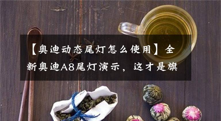 【奥迪动态尾灯怎么使用】全新奥迪A8尾灯演示，这才是旗舰豪车该有的样子！