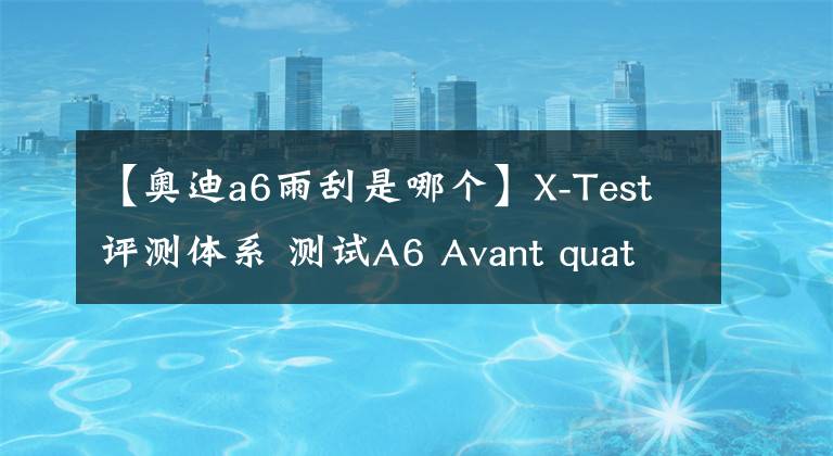 【奥迪a6雨刮是哪个】X-Test评测体系 测试A6 Avant quattro
