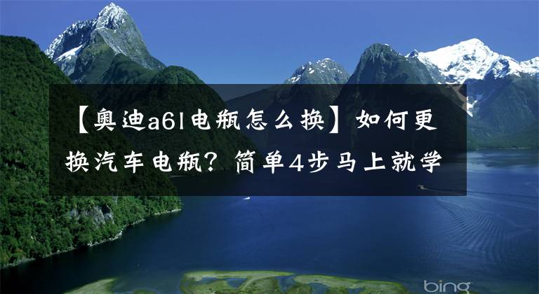 【奥迪a6l电瓶怎么换】如何更换汽车电瓶？简单4步马上就学会！