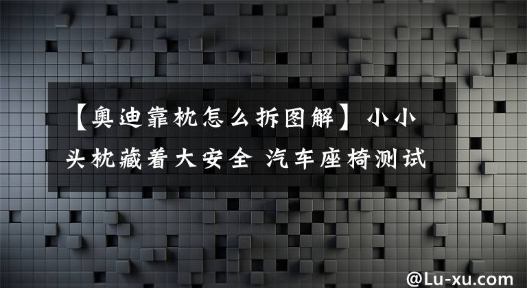 【奥迪靠枕怎么拆图解】小小头枕藏着大安全 汽车座椅测试