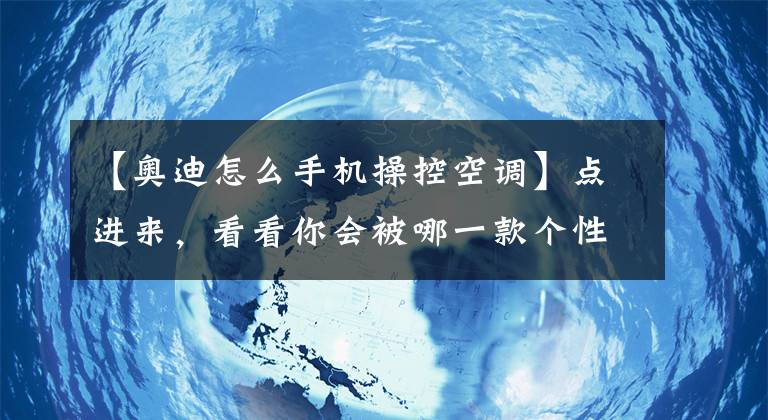 【奥迪怎么手机操控空调】点进来，看看你会被哪一款个性所吸引？