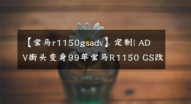 【宝马r1150gsadv】定制| ADV街头变身99年宝马R1150 GS改装