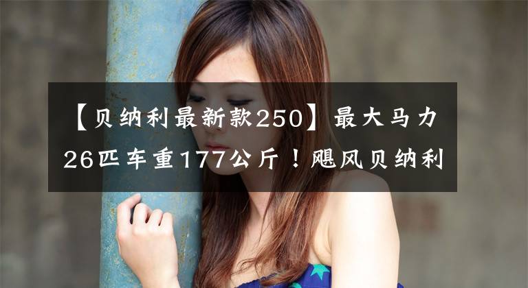 【贝纳利最新款250】最大马力26匹车重177公斤！飓风贝纳利斯250首次曝光