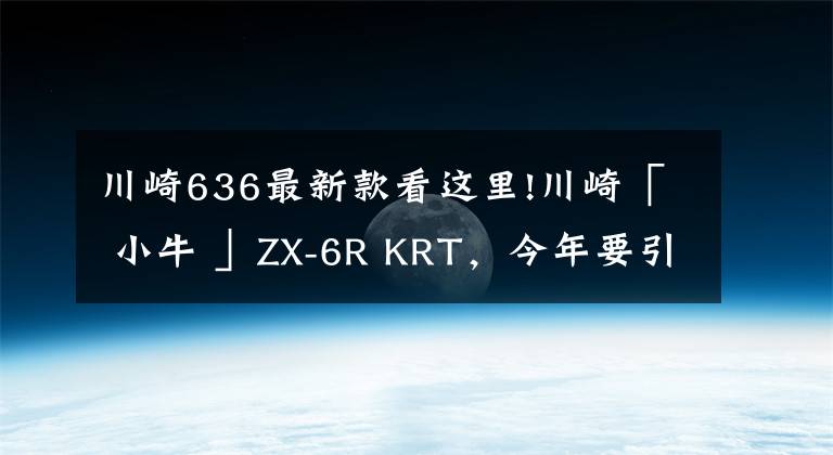 川崎636最新款看这里!川崎「 小牛 」ZX-6R KRT，今年要引进？