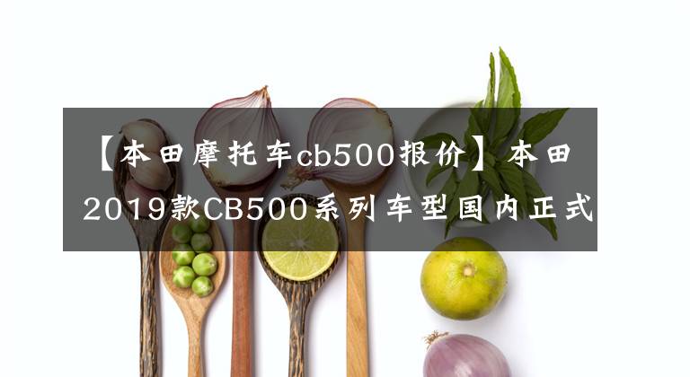 【本田摩托车cb500报价】本田2019款CB500系列车型国内正式亮相，6.68万辆