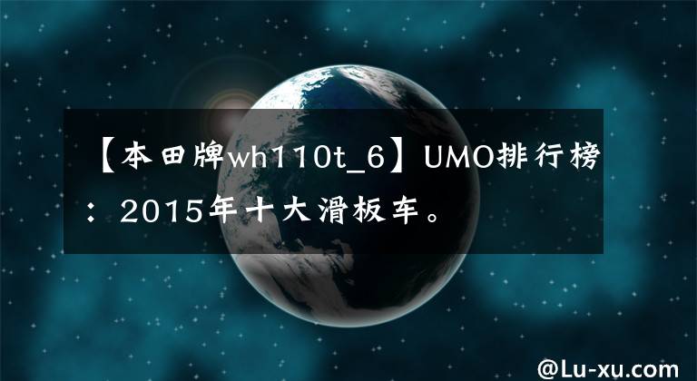【本田牌wh110t_6】UMO排行榜：2015年十大滑板车。