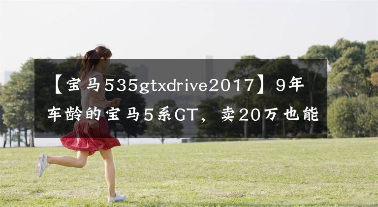 【宝马535gtxdrive2017】9年车龄的宝马5系GT，卖20万也能算白菜价格吗？