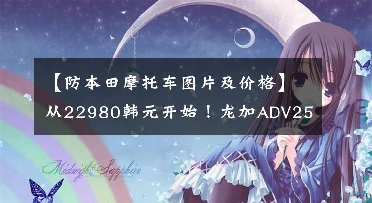 【防本田摩托车图片及价格】从22980韩元开始！龙加ADV250si的推出与本田的ADV踏板最相似