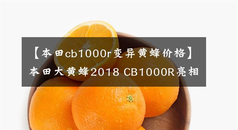 【本田cb1000r变异黄蜂价格】本田大黄蜂2018 CB1000R亮相