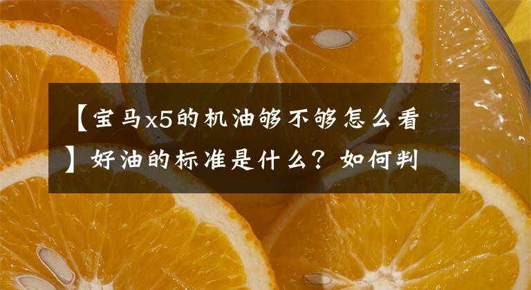 【宝马x5的机油够不够怎么看】好油的标准是什么？如何判断机油是否适合你的车？