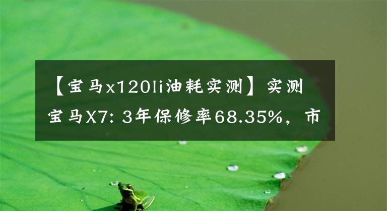 【宝马x120li油耗实测】实测宝马X7: 3年保修率68.35%，市内油耗13L