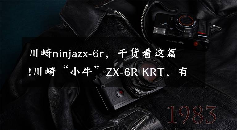 川崎ninjazx-6r，干货看这篇!川崎“小牛”ZX-6R KRT，有消息称今年要引进