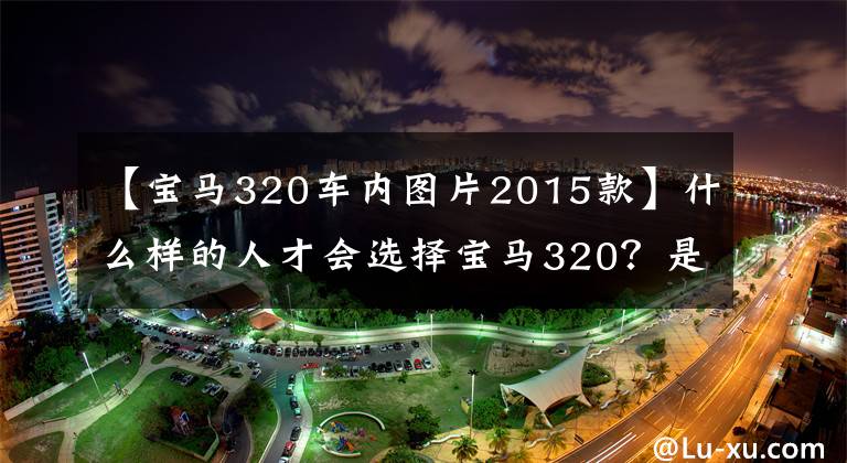 【宝马320车内图片2015款】什么样的人才会选择宝马320？是低调还是“可怜”？