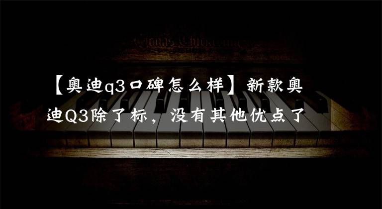 【奥迪q3口碑怎么样】新款奥迪Q3除了标，没有其他优点了？具体分析后，你就明白了