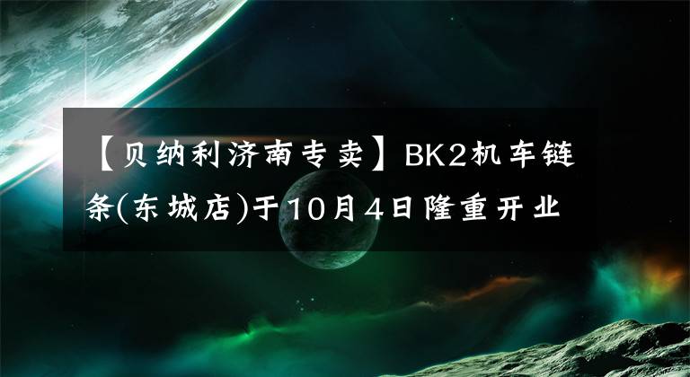 【贝纳利济南专卖】BK2机车链条(东城店)于10月4日隆重开业！