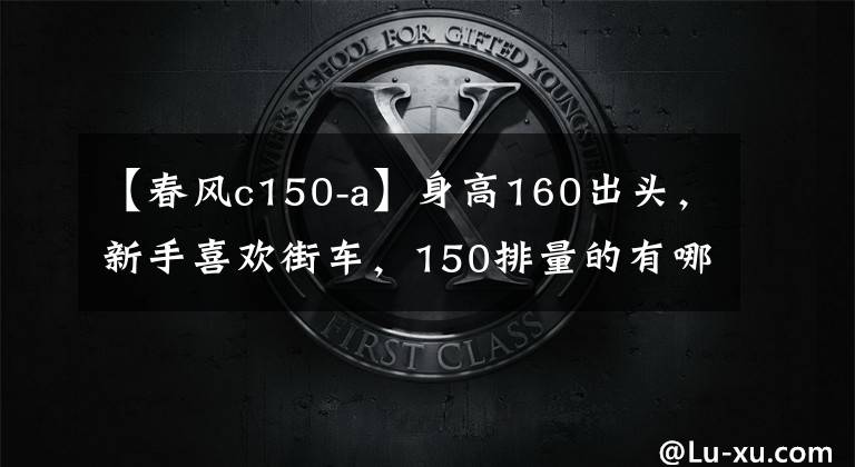 【春风c150-a】身高160出头，新手喜欢街车，150排量的有哪些适合呢？