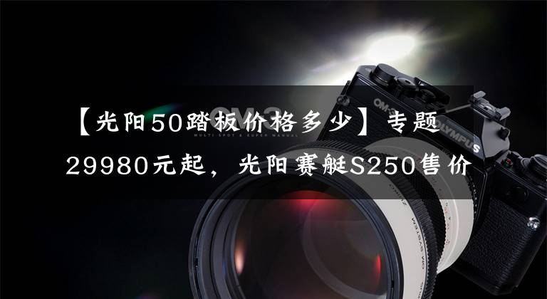 【光阳50踏板价格多少】专题29980元起，光阳赛艇S250售价公布，和三阳的“九妹夫”你选谁？