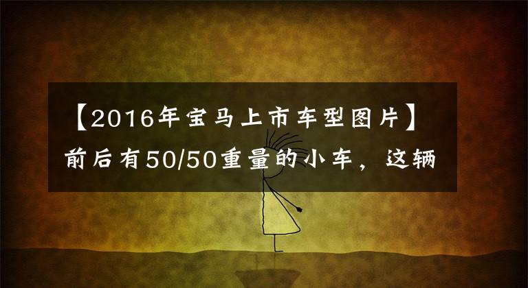 【2016年宝马上市车型图片】前后有50/50重量的小车，这辆宝马