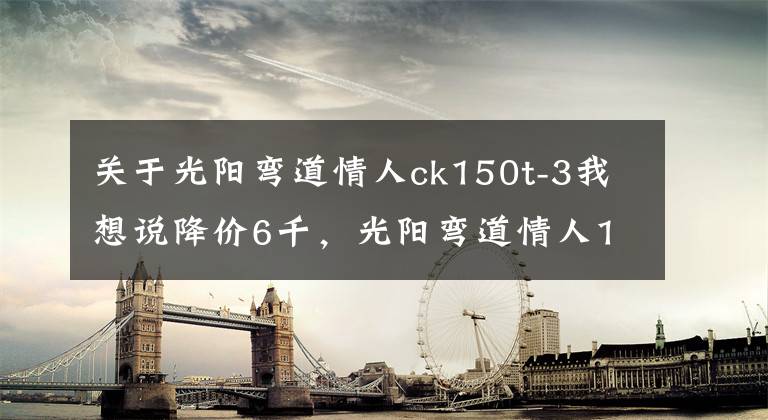 关于光阳弯道情人ck150t-3我想说降价6千，光阳弯道情人150给新车让道：双通道ABS，新售价13980元