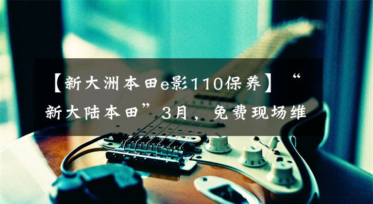 【新大洲本田e影110保养】“新大陆本田”3月，免费现场维护活动来了