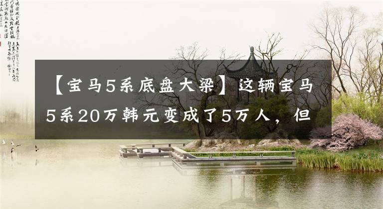 【宝马5系底盘大梁】这辆宝马5系20万韩元变成了5万人，但因为这个问题，