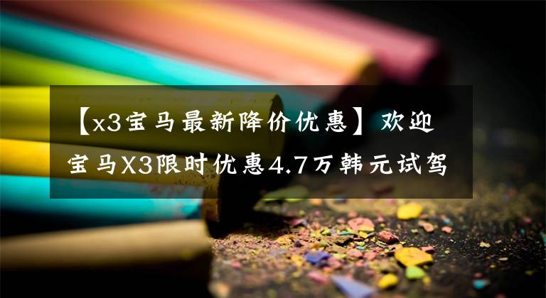 【x3宝马最新降价优惠】欢迎宝马X3限时优惠4.7万韩元试驾