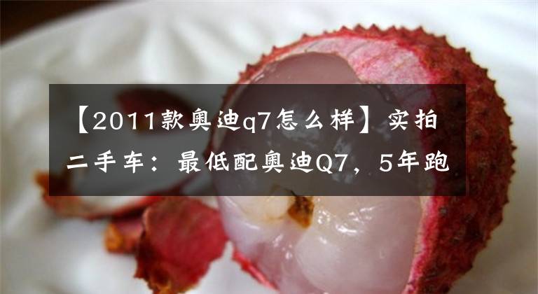 【2011款奥迪q7怎么样】实拍二手车：最低配奥迪Q7，5年跑了24万公里，说下用车感受