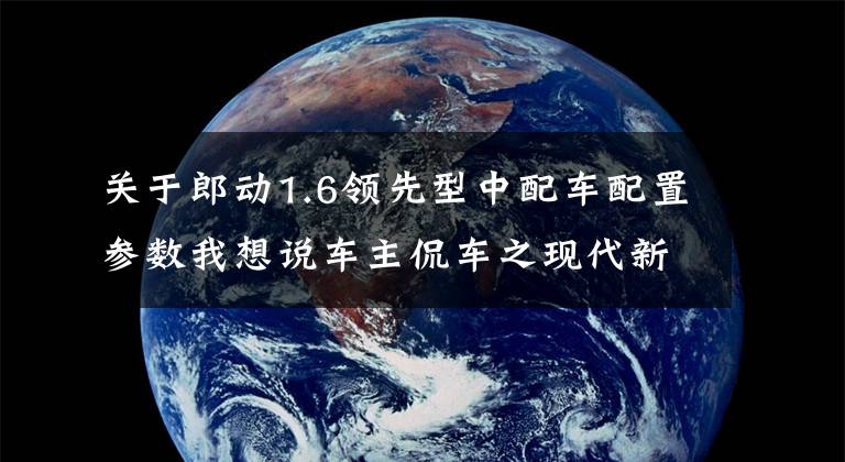 关于郎动1.6领先型中配车配置参数我想说车主侃车之现代新朗动：长相与销量并重的韩系车