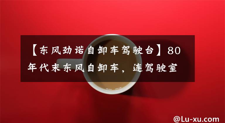 【东风劲诺自卸车驾驶台】80年代末东风自卸车，连驾驶室减震都没有，没有耽误运行运输。