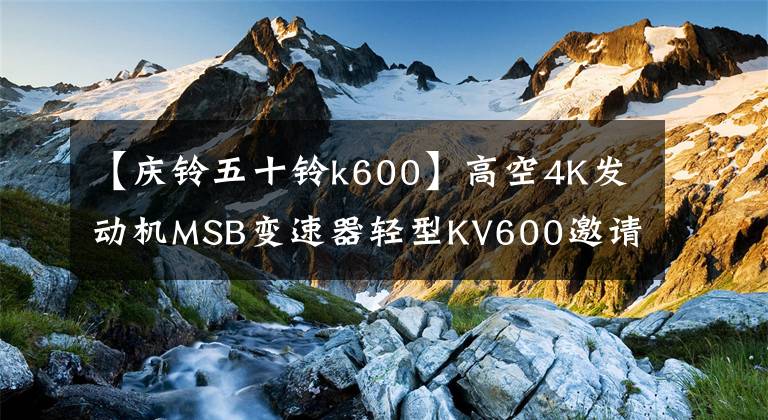 【庆铃五十铃k600】高空4K发动机MSB变速器轻型KV600邀请度