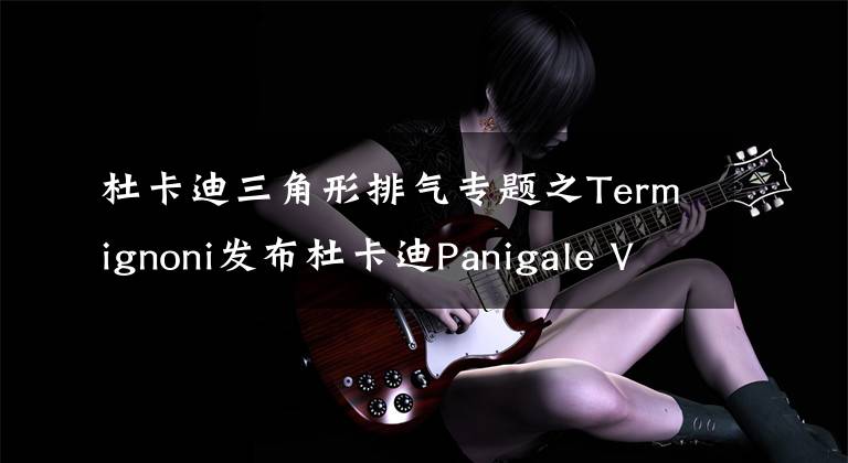 杜卡迪三角形排气专题之Termignoni发布杜卡迪Panigale V4专用排气管