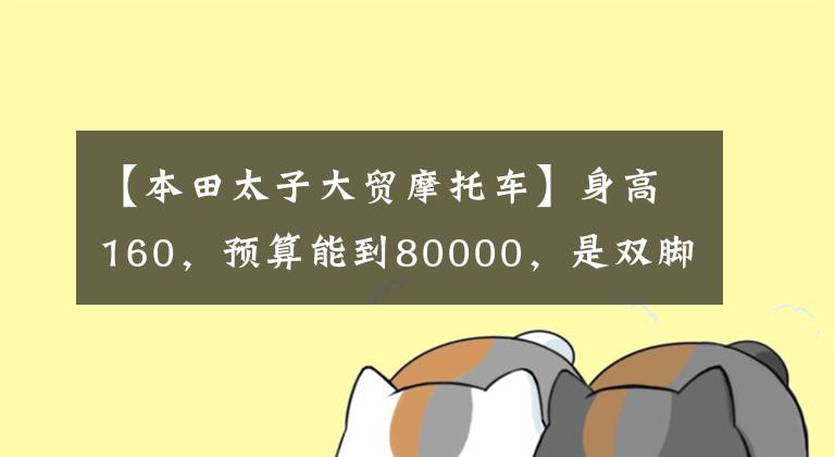 【本田太子大贸摩托车】身高160，预算能到80000，是双脚落地的唯一要求，能推荐一下吗？
