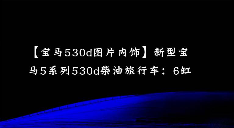 【宝马530d图片内饰】新型宝马5系列530d柴油旅行车：6缸冲击