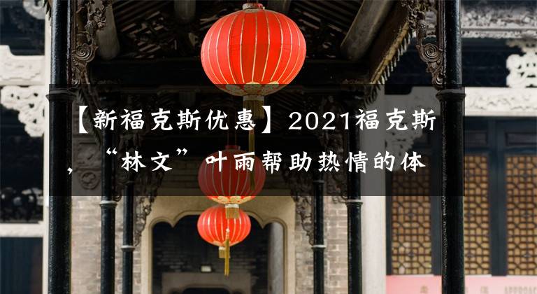 【新福克斯优惠】2021福克斯，“林文”叶雨帮助热情的体验！折扣22000