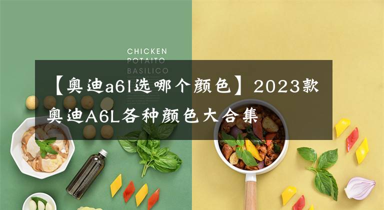 【奥迪a6l选哪个颜色】2023款奥迪A6L各种颜色大合集