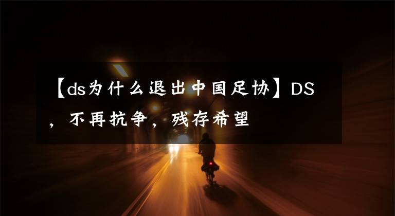 【ds为什么退出中国足协】DS，不再抗争，残存希望