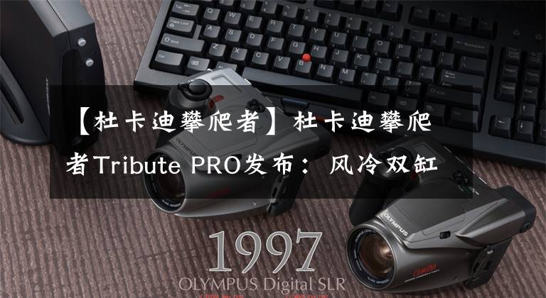 【杜卡迪攀爬者】杜卡迪攀爬者Tribute PRO发布：风冷双缸复古味道十足