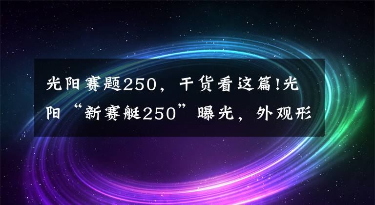 光阳赛题250，干货看这篇!光阳“新赛艇250”曝光，外观形似AK550和S350、动力也有优化升级