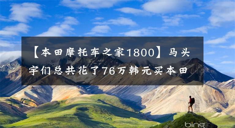 【本田摩托车之家1800】马头宇们总共花了76万韩元买本田金翼GL1800、上海A大黄牌。