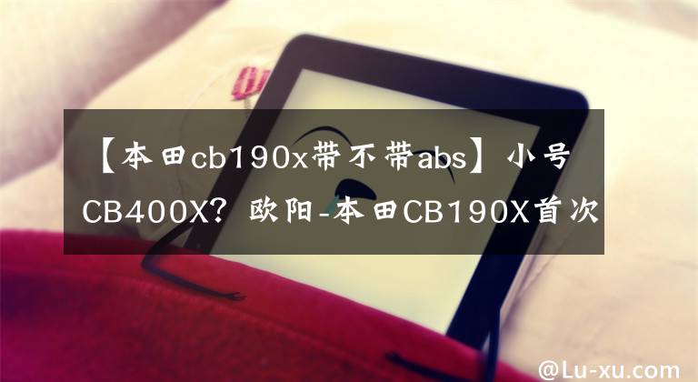 【本田cb190x带不带abs】小号CB400X？欧阳-本田CB190X首次改变外观，预计升级前后ABS。