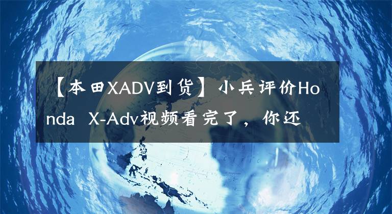 【本田XADV到货】小兵评价Honda  X-Adv视频看完了，你还相信外媒评价吗？(莎士比亚，《北方新闻》)。