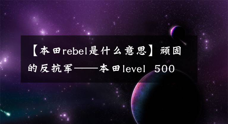 【本田rebel是什么意思】顽固的反抗军——本田level  500